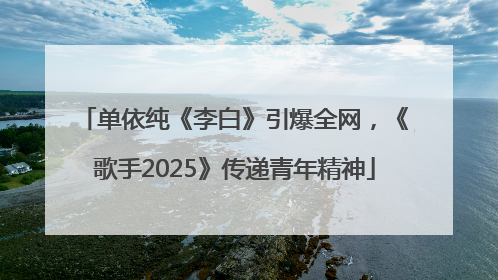单依纯《李白》引爆全网，《歌手2025》传递青年精神